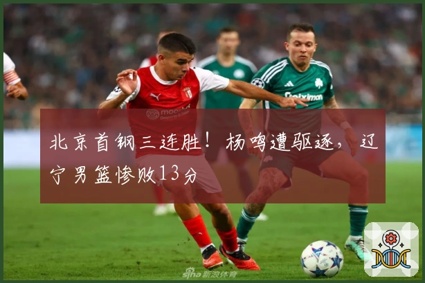 北京首钢三连胜！杨鸣遭驱逐，辽宁男篮惨败13分