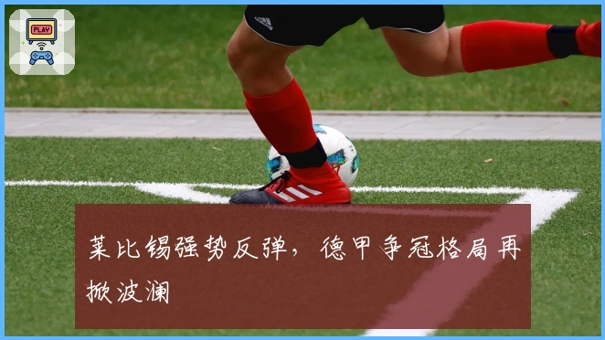 莱比锡强势反弹，德甲争冠格局再掀波澜