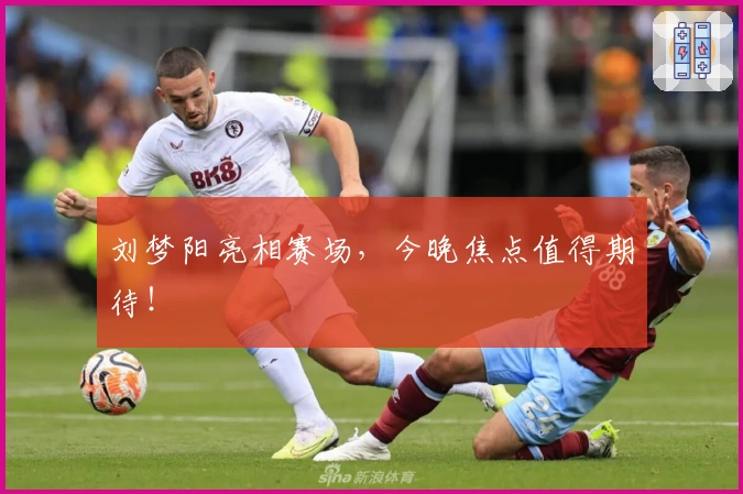 刘梦阳亮相赛场，今晚焦点值得期待！