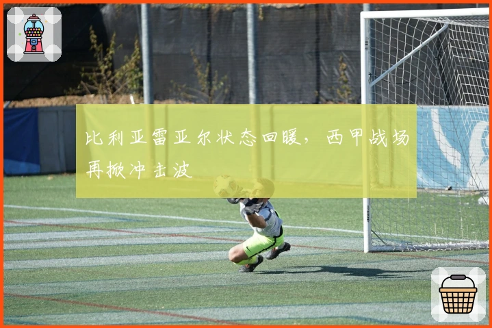 比利亚雷亚尔状态回暖，西甲战场再掀冲击波