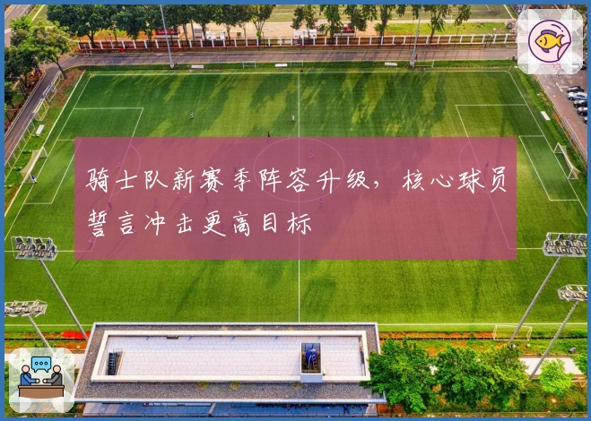 骑士队新赛季阵容升级，核心球员誓言冲击更高目标