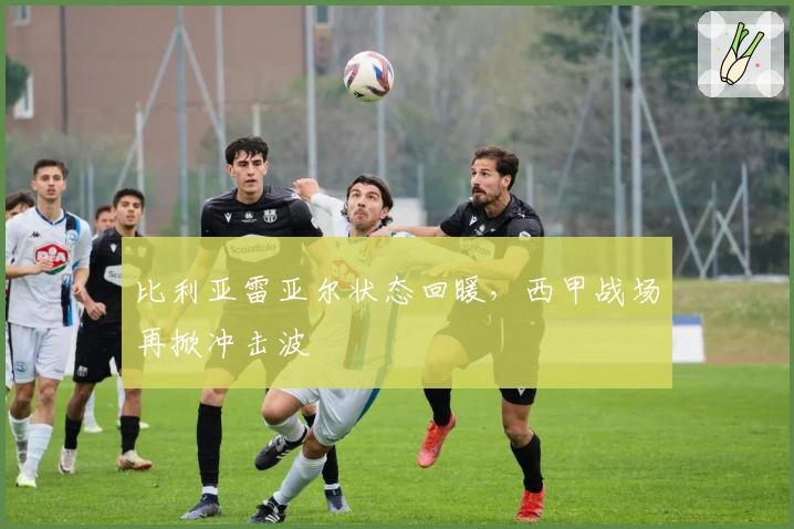 比利亚雷亚尔状态回暖，西甲战场再掀冲击波