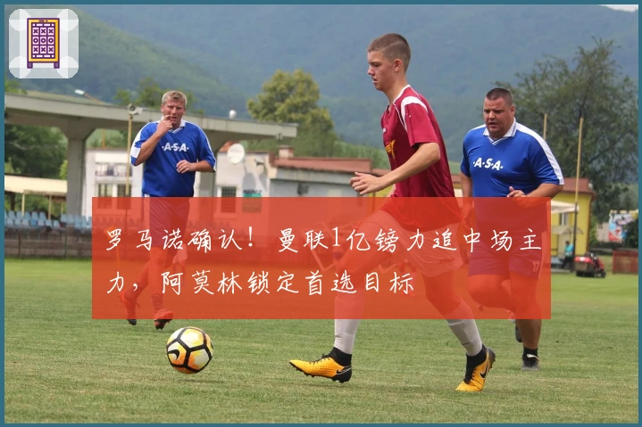 罗马诺确认！曼联1亿镑力追中场主力，阿莫林锁定首选目标