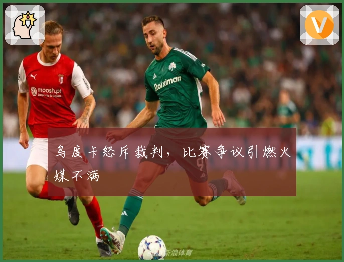 乌度卡怒斥裁判，比赛争议引燃火媒不满