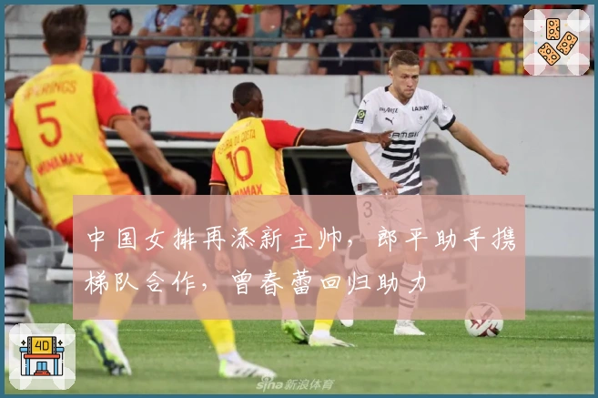 中国女排再添新主帅，郎平助手携梯队合作，曾春蕾回归助力