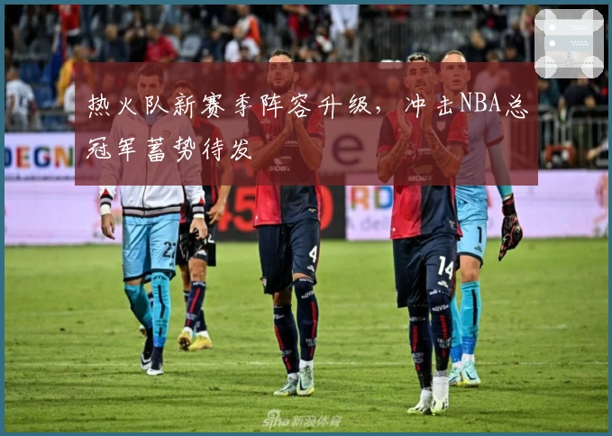 热火队新赛季阵容升级，冲击NBA总冠军蓄势待发