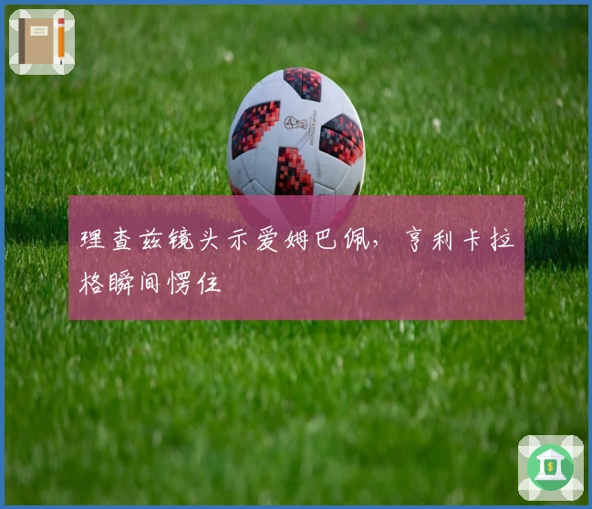 理查兹镜头示爱姆巴佩，亨利卡拉格瞬间愣住