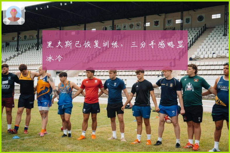 里夫斯已恢复训练，三分手感略显冰冷