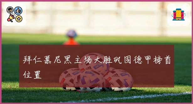 拜仁慕尼黑主场大胜巩固德甲榜首位置