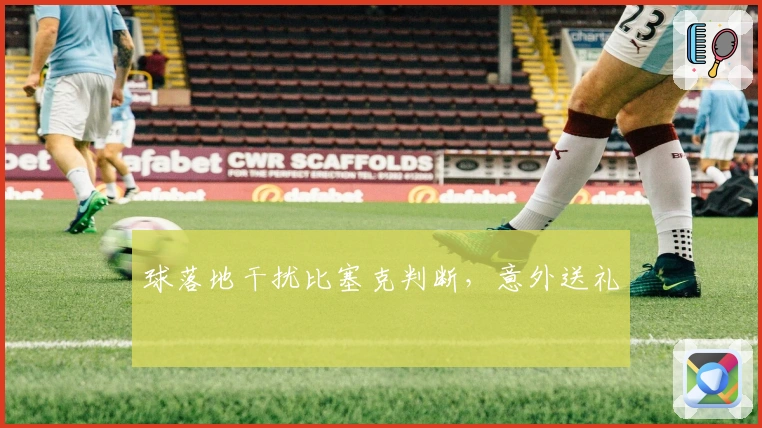 球落地干扰比塞克判断，意外送礼