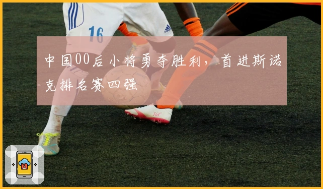 中国00后小将勇夺胜利，首进斯诺克排名赛四强