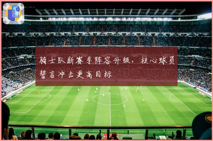 骑士队新赛季阵容升级，核心球员誓言冲击更高目标