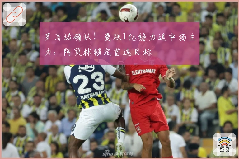 罗马诺确认！曼联1亿镑力追中场主力，阿莫林锁定首选目标